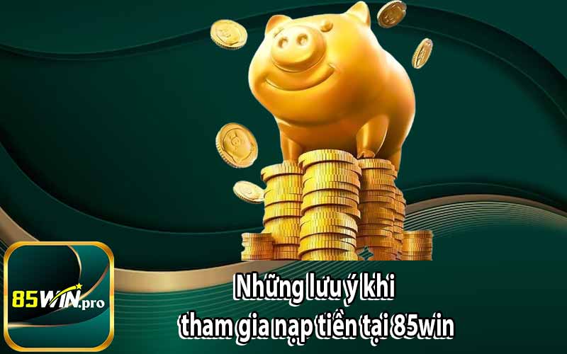 Những lưu ý khi tham gia nạp tiền tại 85win